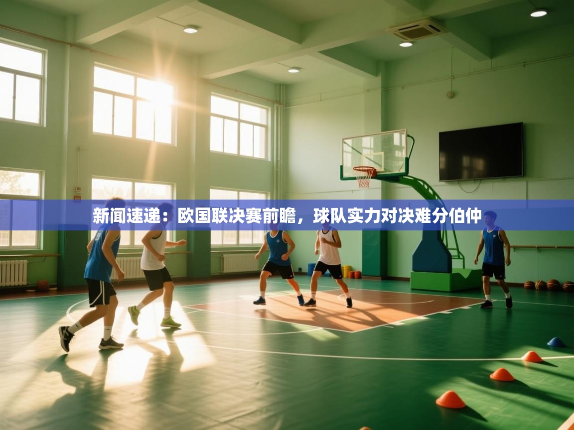新闻速递：欧国联决赛前瞻，球队实力对决难分伯仲  第2张